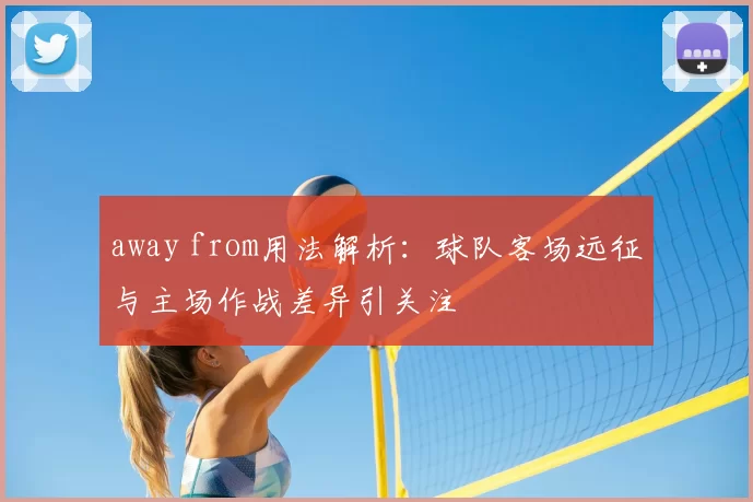 away from用法解析：球队客场远征与主场作战差异引关注
