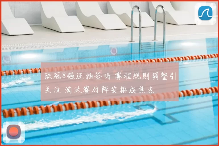 欧冠8强还抽签吗 赛程规则调整引关注 淘汰赛对阵安排成焦点