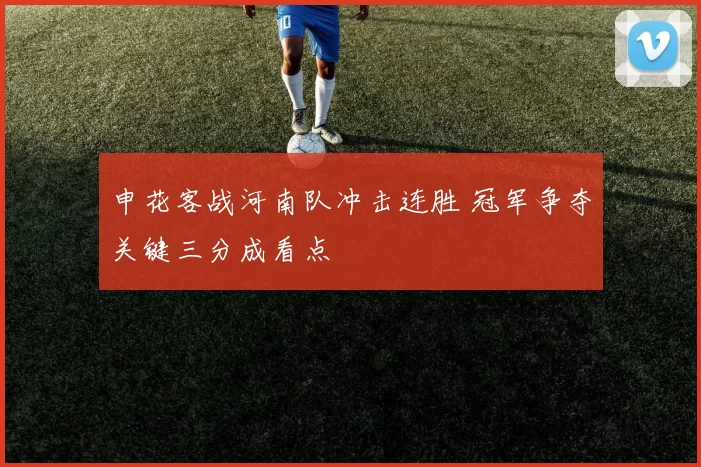 申花客战河南队冲击连胜 冠军争夺关键三分成看点