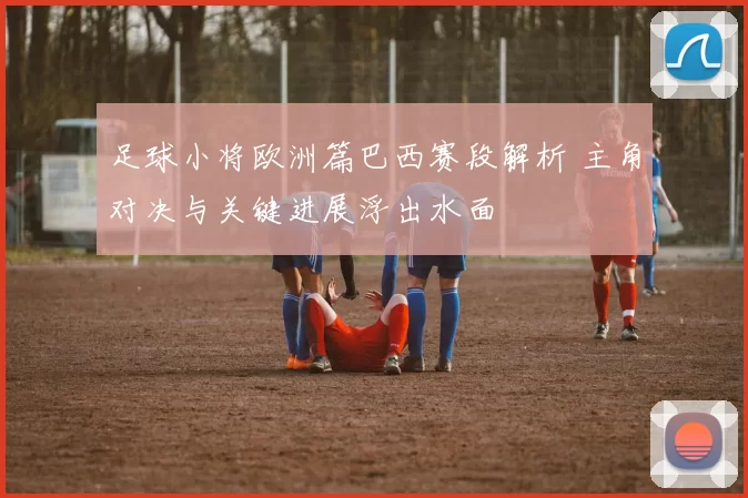 足球小将欧洲篇巴西赛段解析 主角对决与关键进展浮出水面