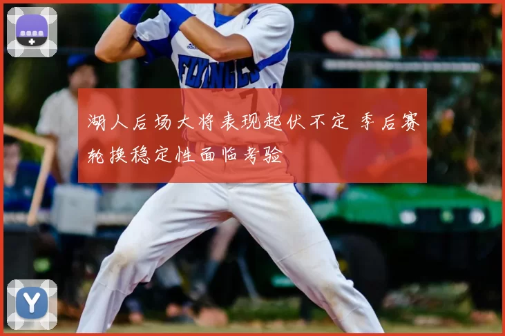 湖人后场大将表现起伏不定 季后赛轮换稳定性面临考验