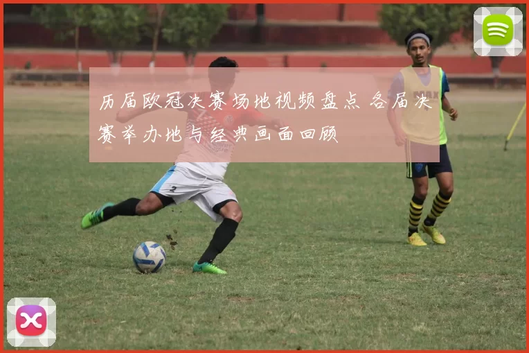 历届欧冠决赛场地视频盘点 各届决赛举办地与经典画面回顾
