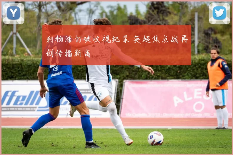 利物浦打破收视纪录 英超焦点战再创传播新高